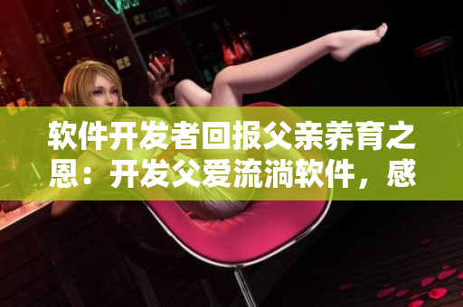 软件开发者回报父亲养育之恩：开发父爱流淌软件，感恩相伴一生