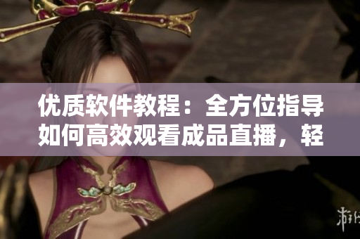 优质软件教程：全方位指导如何高效观看成品直播，轻松掌握技巧