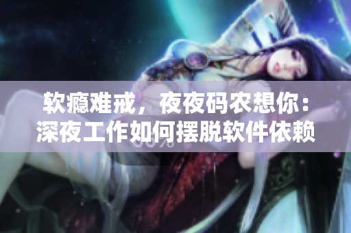 软瘾难戒，夜夜码农想你：深夜工作如何摆脱软件依赖？