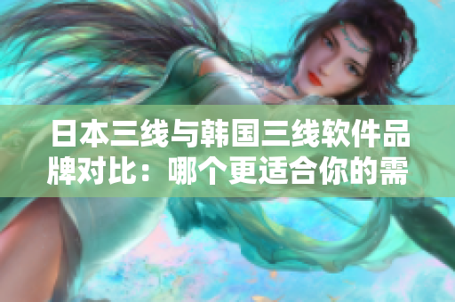 日本三线与韩国三线软件品牌对比：哪个更适合你的需求？