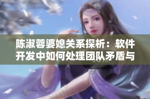 陈淑蓉婆媳关系探析：软件开发中如何处理团队矛盾与管理冲突？