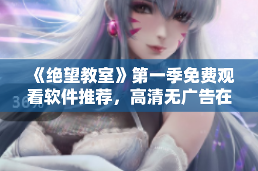 《绝望教室》第一季免费观看软件推荐，高清无广告在线看！