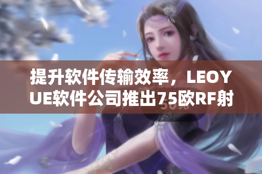 提升软件传输效率，LEOYUE软件公司推出75欧RF射频线