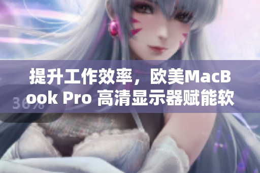 提升工作效率，欧美MacBook Pro 高清显示器赋能软件行业