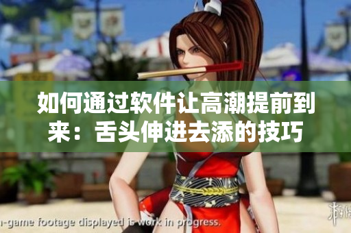 如何通过软件让高潮提前到来：舌头伸进去添的技巧