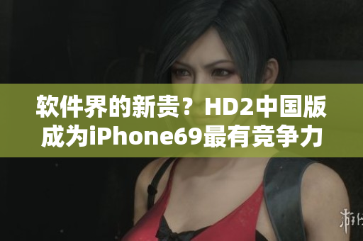 软件界的新贵？HD2中国版成为iPhone69最有竞争力的软件平台