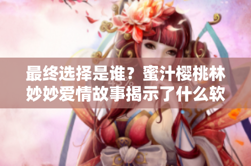 最终选择是谁？蜜汁樱桃林妙妙爱情故事揭示了什么软件选择原则