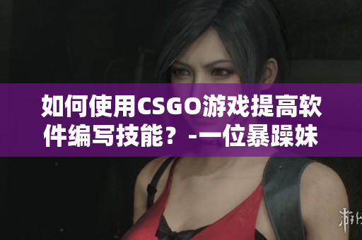 如何使用CSGO游戏提高软件编写技能？-一位暴躁妹妹的经验分享