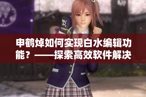 申鹤焯如何实现白水编辑功能？——探索高效软件解决方案