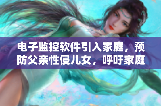 电子监控软件引入家庭，预防父亲性侵儿女，呼吁家庭安装监控软件