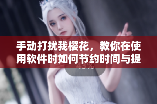 手动打扰我樱花，教你在使用软件时如何节约时间与提高效率