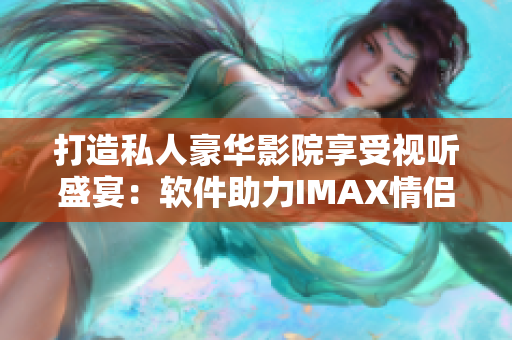 打造私人豪华影院享受视听盛宴：软件助力IMAX情侣影院家庭影院升级