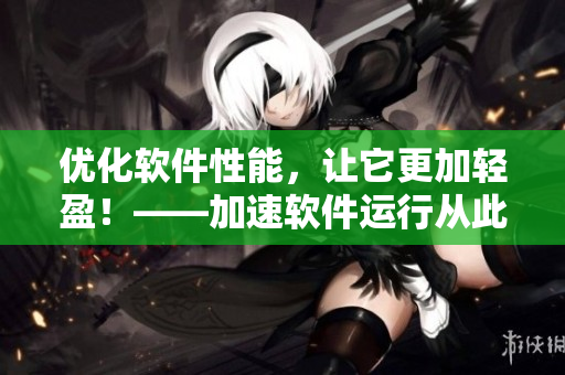 优化软件性能，让它更加轻盈！——加速软件运行从此不再臃肿