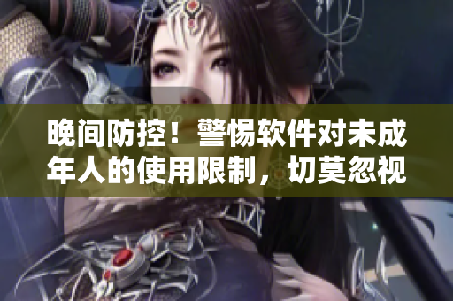 晚间防控！警惕软件对未成年人的使用限制，切莫忽视 - 软件安全提示