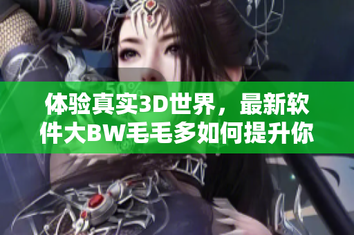 体验真实3D世界，最新软件大BW毛毛多如何提升你的虚拟现实体验