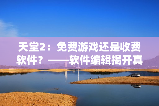 天堂2：免费游戏还是收费软件？——软件编辑揭开真相！