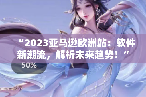 “2023亚马逊欧洲站：软件新潮流，解析未来趋势！”