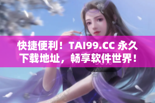 快捷便利！TAI99.CC 永久下载地址，畅享软件世界！
