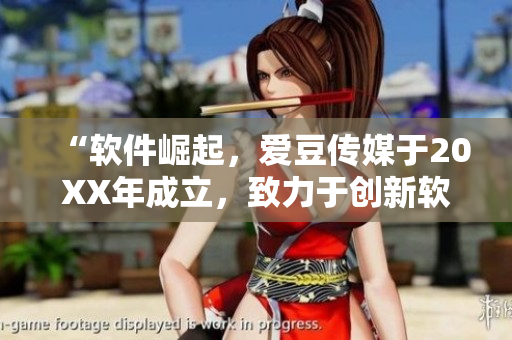 “软件崛起，爱豆传媒于20XX年成立，致力于创新软件应用领域”