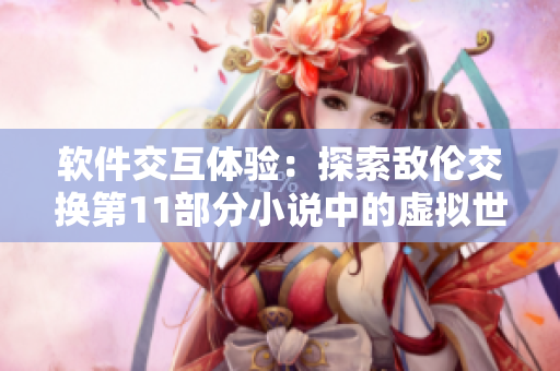 软件交互体验：探索敌伦交换第11部分小说中的虚拟世界
