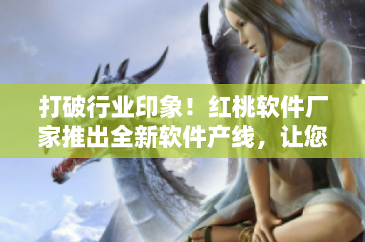 打破行业印象！红桃软件厂家推出全新软件产线，让您的编写变得更简单高效！