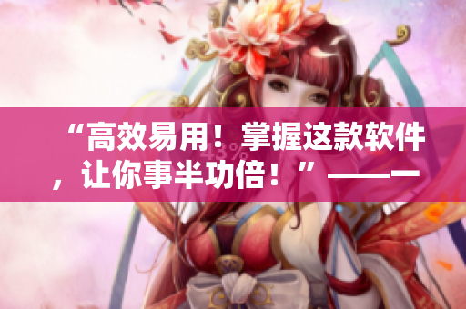 “高效易用！掌握这款软件，让你事半功倍！”——一款软件体验分享