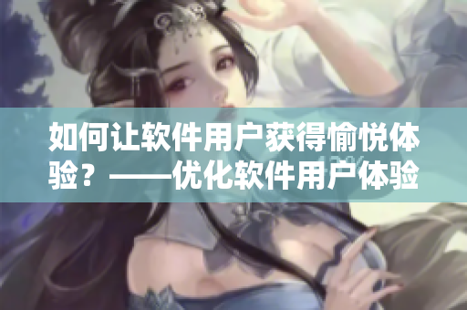 如何让软件用户获得愉悦体验？——优化软件用户体验的秘诀