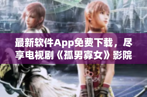 最新软件App免费下载，尽享电视剧《孤男寡女》影院级体验！