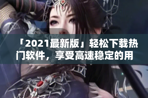 「2021最新版」轻松下载热门软件，享受高速稳定的用户体验！