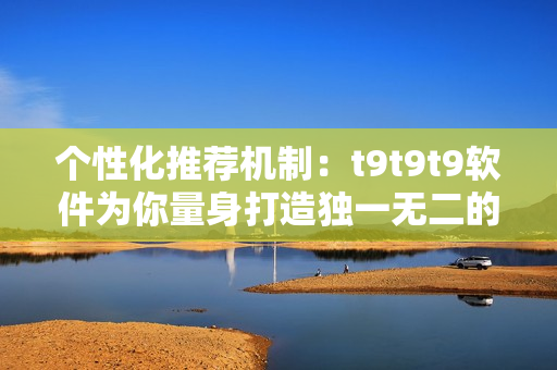 个性化推荐机制：t9t9t9软件为你量身打造独一无二的软件推荐