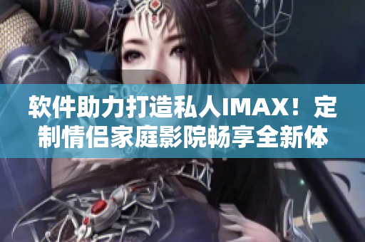 软件助力打造私人IMAX！定制情侣家庭影院畅享全新体验！