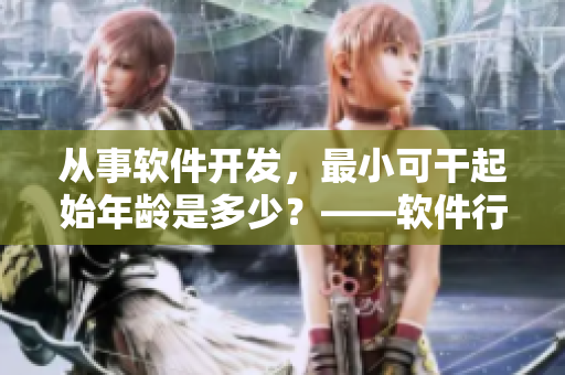 从事软件开发，最小可干起始年龄是多少？——软件行业的年龄门槛是多少？