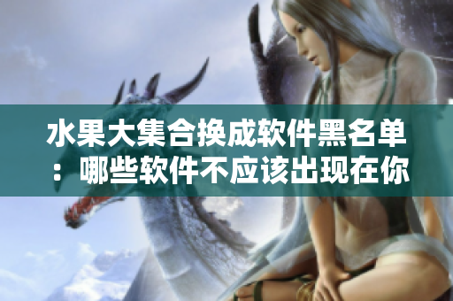 水果大集合换成软件黑名单：哪些软件不应该出现在你的电脑里？