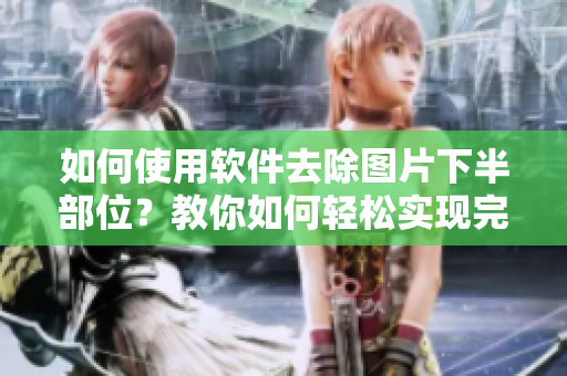 如何使用软件去除图片下半部位？教你如何轻松实现完美裁剪，免除头疼烦恼！
