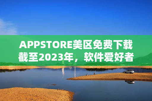 APPSTORE美区免费下载截至2023年，软件爱好者必抢！