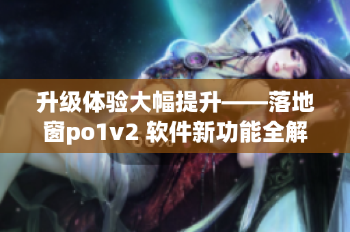 升级体验大幅提升——落地窗po1v2 软件新功能全解析