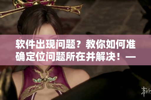 软件出现问题？教你如何准确定位问题所在并解决！——G位详细位置图解