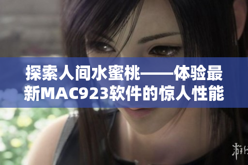 探索人间水蜜桃——体验最新MAC923软件的惊人性能与功能