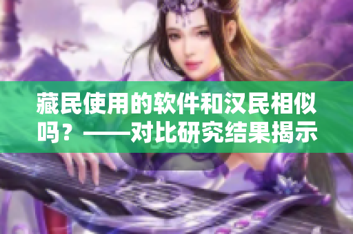 藏民使用的软件和汉民相似吗？——对比研究结果揭示差异性