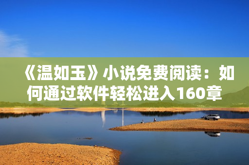 《温如玉》小说免费阅读：如何通过软件轻松进入160章二虎情缘？