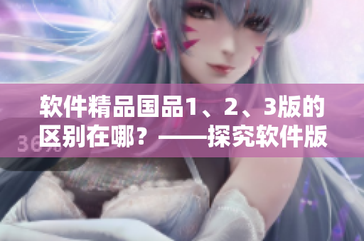 软件精品国品1、2、3版的区别在哪？——探究软件版本区别