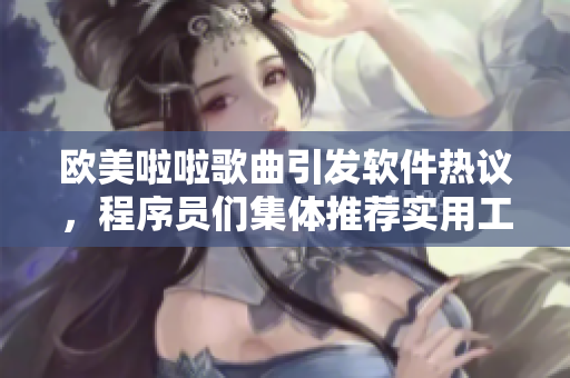 欧美啦啦歌曲引发软件热议，程序员们集体推荐实用工具