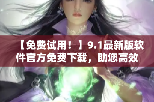 【免费试用！】9.1最新版软件官方免费下载，助您高效实现工作目标！