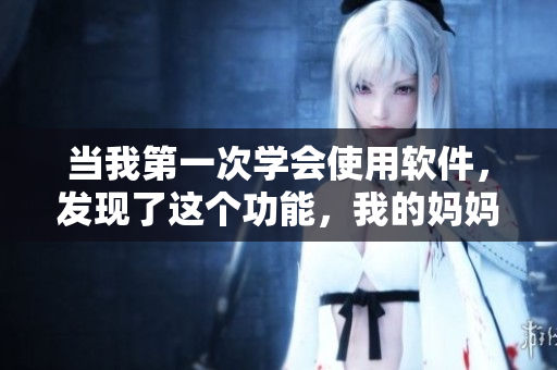 当我第一次学会使用软件，发现了这个功能，我的妈妈没有婉拒我