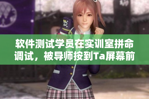 软件测试学员在实训室拼命调试，被导师按到Ta屏幕前软件拜访雷打不动