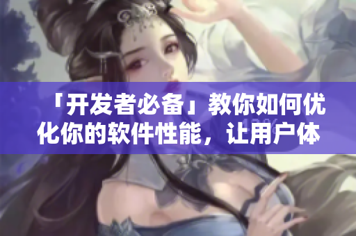 「开发者必备」教你如何优化你的软件性能，让用户体验更加流畅