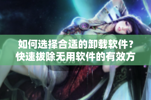 如何选择合适的卸载软件？快速拔除无用软件的有效方法！