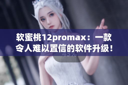 软蜜桃12promax：一款令人难以置信的软件升级！