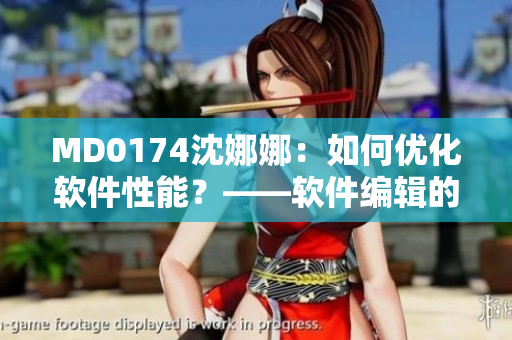 MD0174沈娜娜：如何优化软件性能？——软件编辑的经验分享
