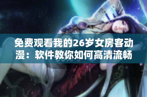 免费观看我的26岁女房客动漫：软件教你如何高清流畅享受